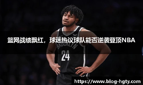 篮网战绩飘红，球迷热议球队能否逆袭登顶NBA