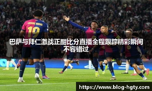 巴萨与拜仁激战正酣比分直播全程跟踪精彩瞬间不容错过