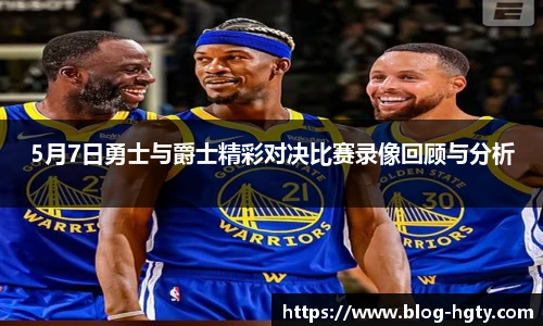 5月7日勇士与爵士精彩对决比赛录像回顾与分析