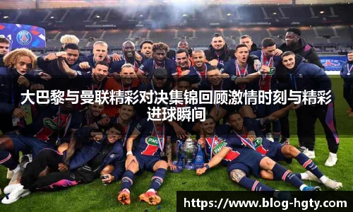 大巴黎与曼联精彩对决集锦回顾激情时刻与精彩进球瞬间