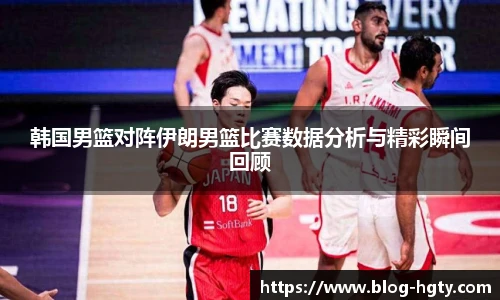 韩国男篮对阵伊朗男篮比赛数据分析与精彩瞬间回顾