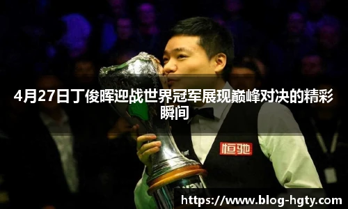 4月27日丁俊晖迎战世界冠军展现巅峰对决的精彩瞬间